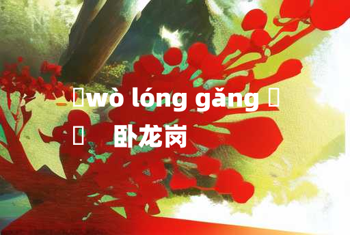 
	wò lóng gǎng 	
	    卧龙岗