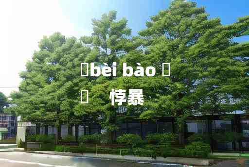 
	bèi bào 	
	    悖暴