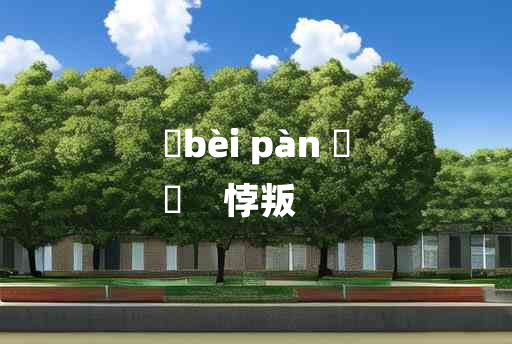 
	bèi pàn 	
	    悖叛