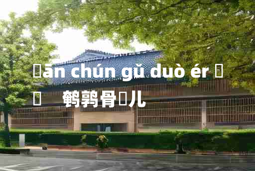 
	ān chún gǔ duò ér 	
	    鹌鹑骨饳儿