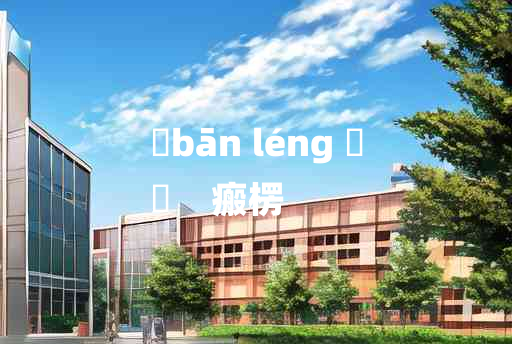 
	bān léng 	
	    瘢楞