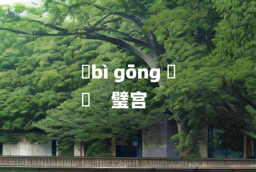 
	bì gōng 	
	    璧宫