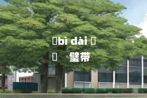 
	bì dài 	
	    璧带