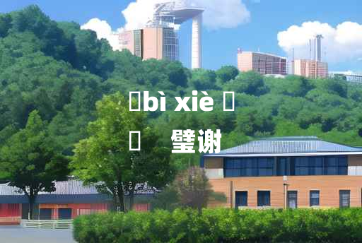 
	bì xiè 	
	    璧谢