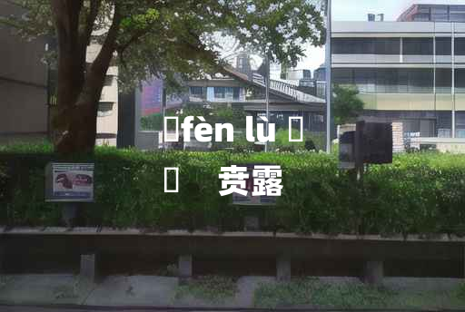 
	fèn lù 	
	    贲露