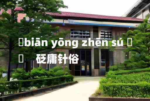 
	biān yōng zhēn sú 	
	    砭庸针俗