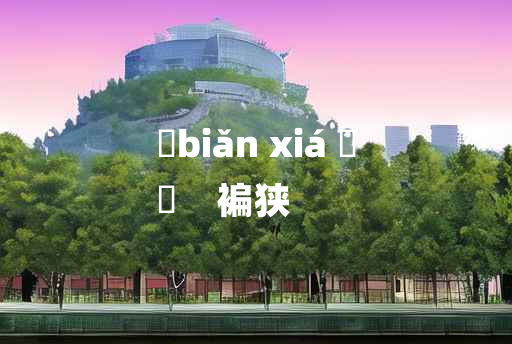 
	biǎn xiá 	
	    褊狭