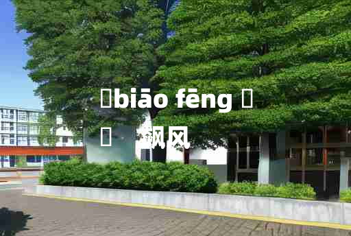 
	biāo fēng 	
	    飙风