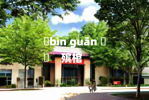 
	bìn guān 	
	    殡棺