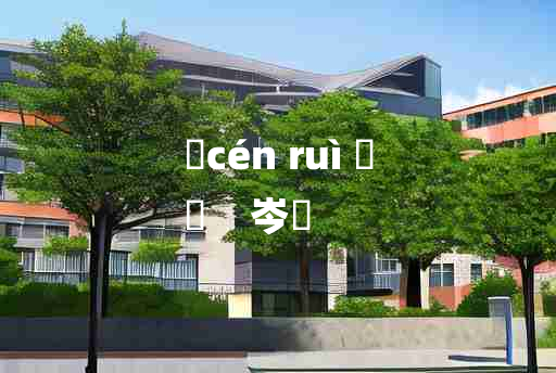 
	cén ruì 	
	    岑鋭