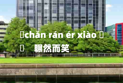 
	chǎn rán ér xiào 	
	    冁然而笑