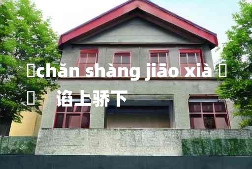 
	chǎn shàng jiāo xià 	
	    谄上骄下