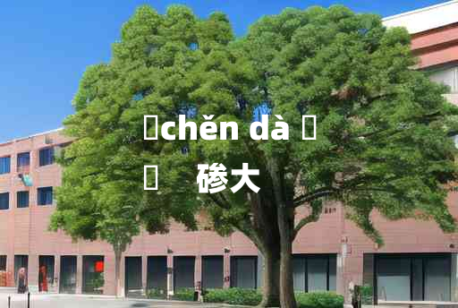 
	chěn dà 	
	    碜大