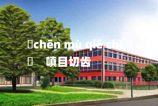 
	chēn mù qiē chǐ 	
	    嗔目切齿