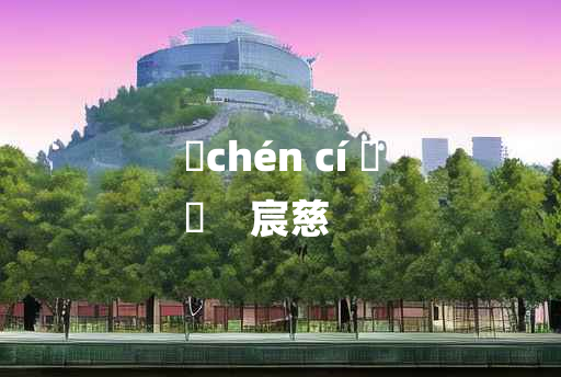 
	chén cí 	
	    宸慈