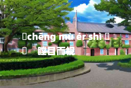 
	chēng mù ér shì 	
	    瞠目而视