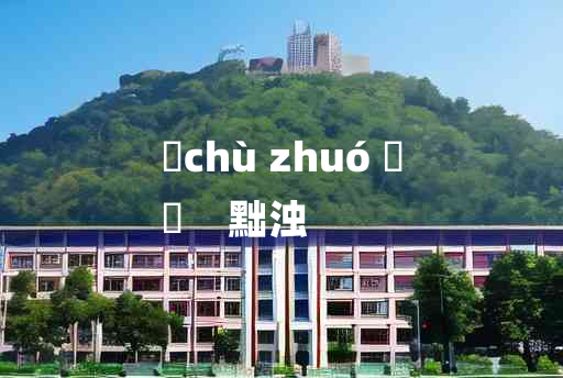 
	chù zhuó 	
	    黜浊