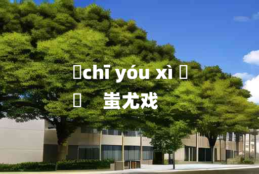 
	chī yóu xì 	
	    蚩尤戏