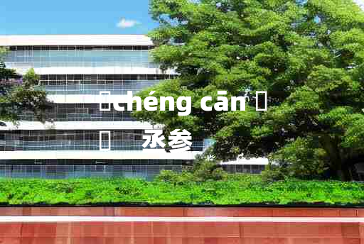 
	chéng cān 	
	    丞参