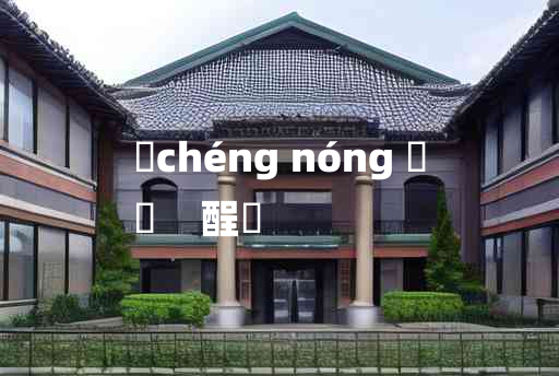 
	chéng nóng 	
	    酲醲