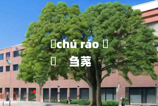 
	chú ráo 	
	    刍荛