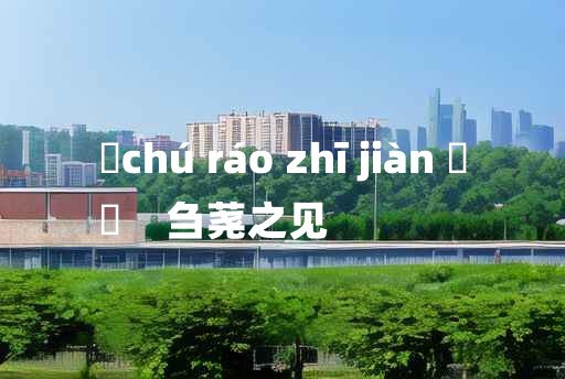 
	chú ráo zhī jiàn 	
	    刍荛之见