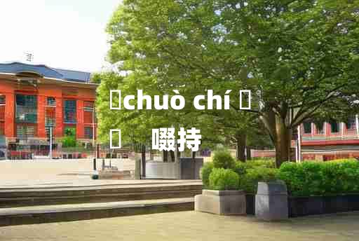 
	chuò chí 	
	    啜持