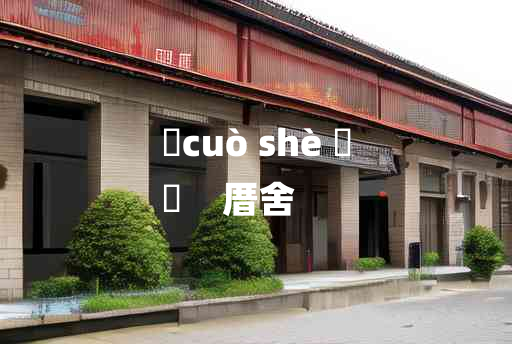 
	cuò shè 	
	    厝舍