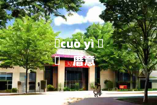 
	cuò yì 	
	    厝意