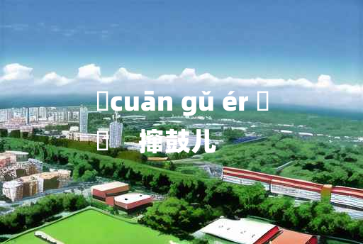 
	cuān gǔ ér 	
	    撺鼓儿