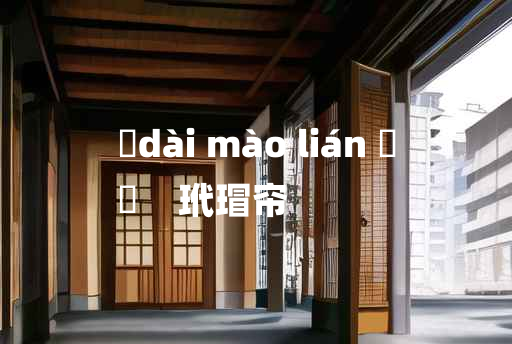 
	dài mào lián 	
	    玳瑁帘