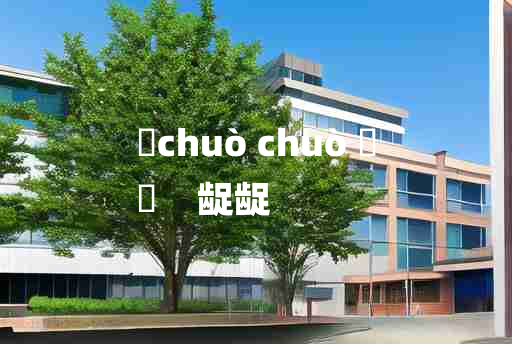 
	chuò chuò 	
	    龊龊