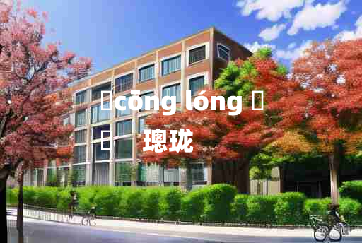 
	cōng lóng 	
	    璁珑