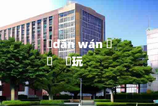 
	dān wán 	
	    躭玩