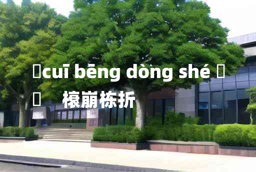 
	cuī bēng dòng shé 	
	    榱崩栋折