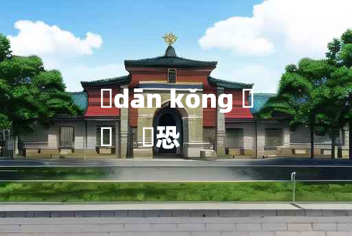 
	dān kǒng 	
	    躭恐