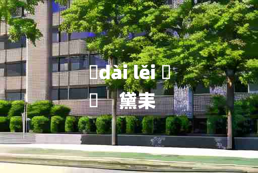 
	dài lěi 	
	    黛耒