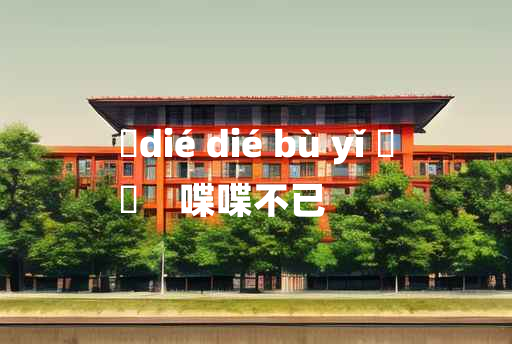 
	dié dié bù yǐ 	
	    喋喋不已