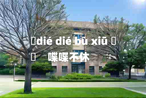 
	dié dié bù xiū 	
	    喋喋不休