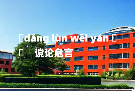 
	dǎng lùn wēi yán 	
	    谠论危言