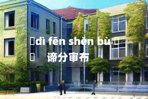 
	dì fēn shěn bù 	
	    谛分审布