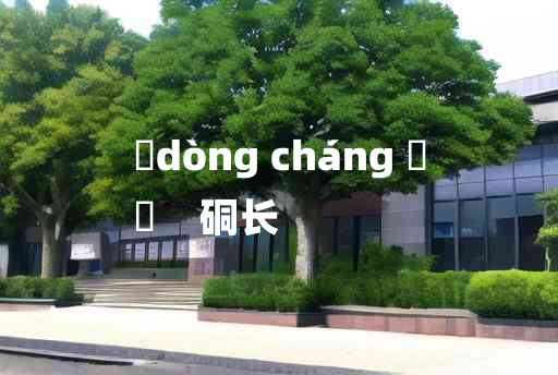 
	dòng cháng 	
	    硐长