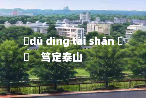 
	dǔ dìng tài shān 	
	    笃定泰山