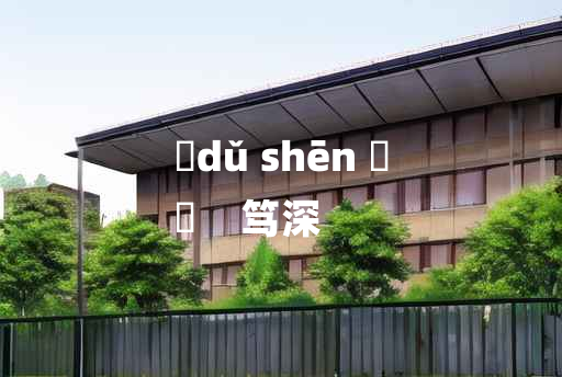 
	dǔ shēn 	
	    笃深