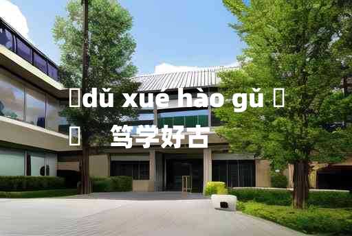 
	dǔ xué hào gǔ 	
	    笃学好古