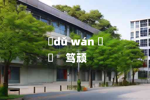 
	dǔ wán 	
	    笃顽