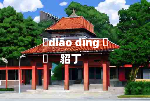 
	diāo dīng 	
	    貂丁