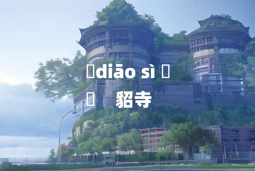 
	diāo sì 	
	    貂寺