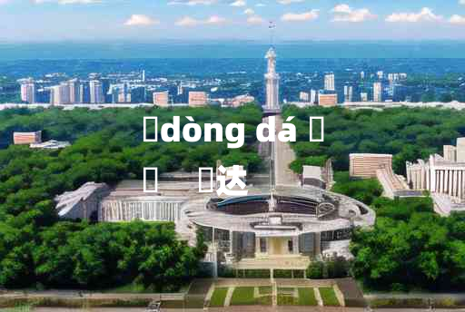 
	dòng dá 	
	    迵达