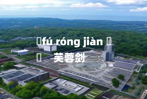 
	fú róng jiàn 	
	    芙蓉剑